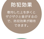 防犯効果／敷均した上を歩くとザクザクと音がするので、防犯効果が期待できます。