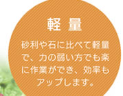 軽量／砂利や石に比べて軽量で、力の弱い方でも楽に作業ができ、効率もアップします。