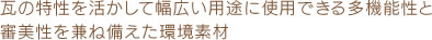 瓦の特性を活かして幅広い用途に使用できる多機能性と審美性を兼ね備えた環境素材